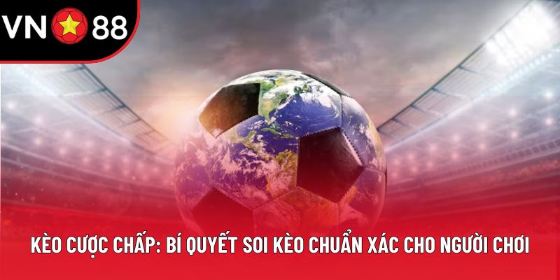 Kèo Cược Chấp: Bí Quyết Soi Kèo Chuẩn Xác Cho Bet Thủ
