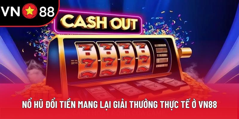 Nổ Hũ Đổi Tiền Mang Lại Giải Thưởng Thực Tế Ở VN88